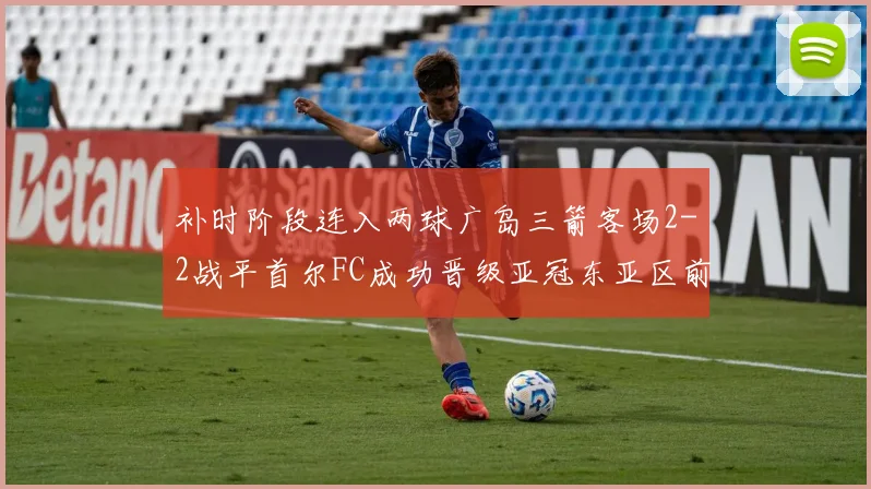 补时阶段连入两球广岛三箭客场2-2战平首尔FC成功晋级亚冠东亚区前四