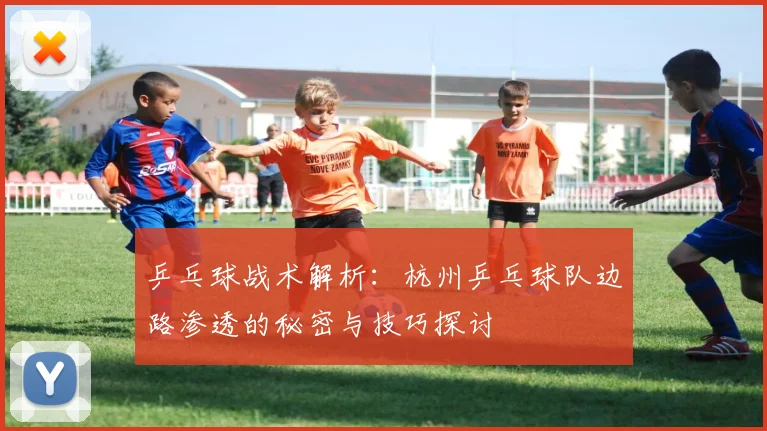 乒乓球战术解析：杭州乒乓球队边路渗透的秘密与技巧探讨