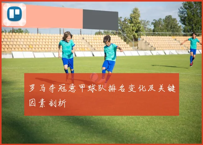 罗马夺冠意甲球队排名变化及关键因素剖析