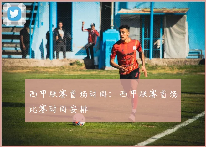 西甲联赛首场时间：西甲联赛首场比赛时间安排