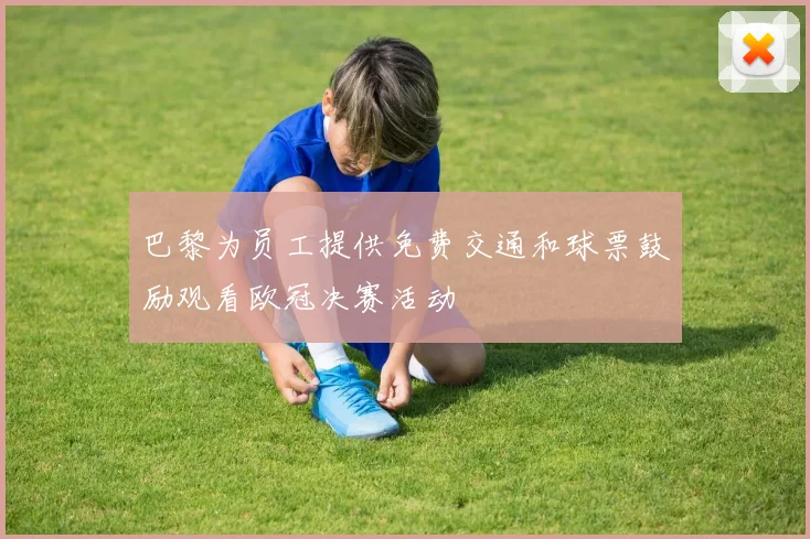 巴黎为员工提供免费交通和球票鼓励观看欧冠决赛活动