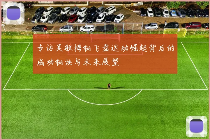 专访吴敏揭秘飞盘运动崛起背后的成功秘诀与未来展望