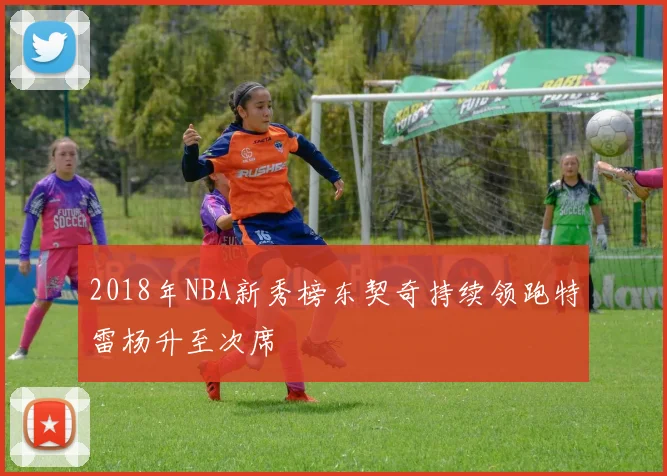 2018年NBA新秀榜东契奇持续领跑特雷杨升至次席