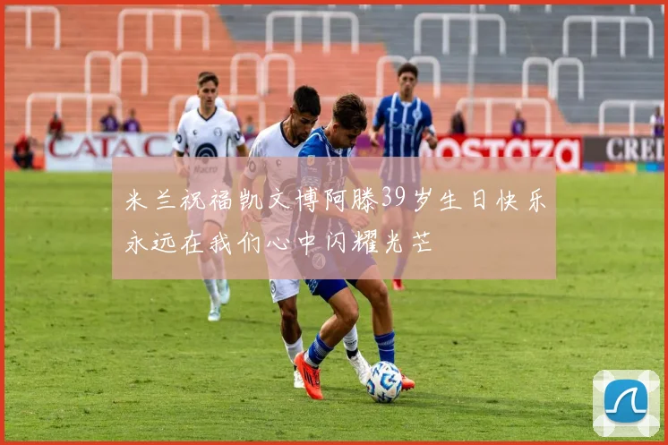 米兰祝福凯文博阿滕39岁生日快乐永远在我们心中闪耀光芒