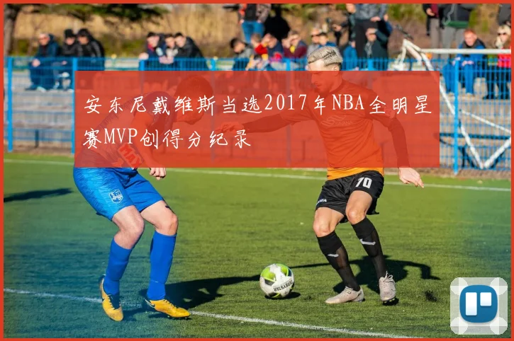 安东尼戴维斯当选2017年NBA全明星赛MVP创得分纪录