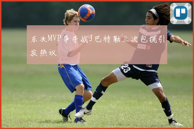 东决MVP争夺战J巴特勒三次包揽引发热议